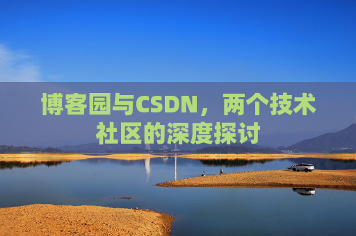 博客园与CSDN,两个技术社区的深度探讨 博客园与CSDN,两个技术社区的深度探讨